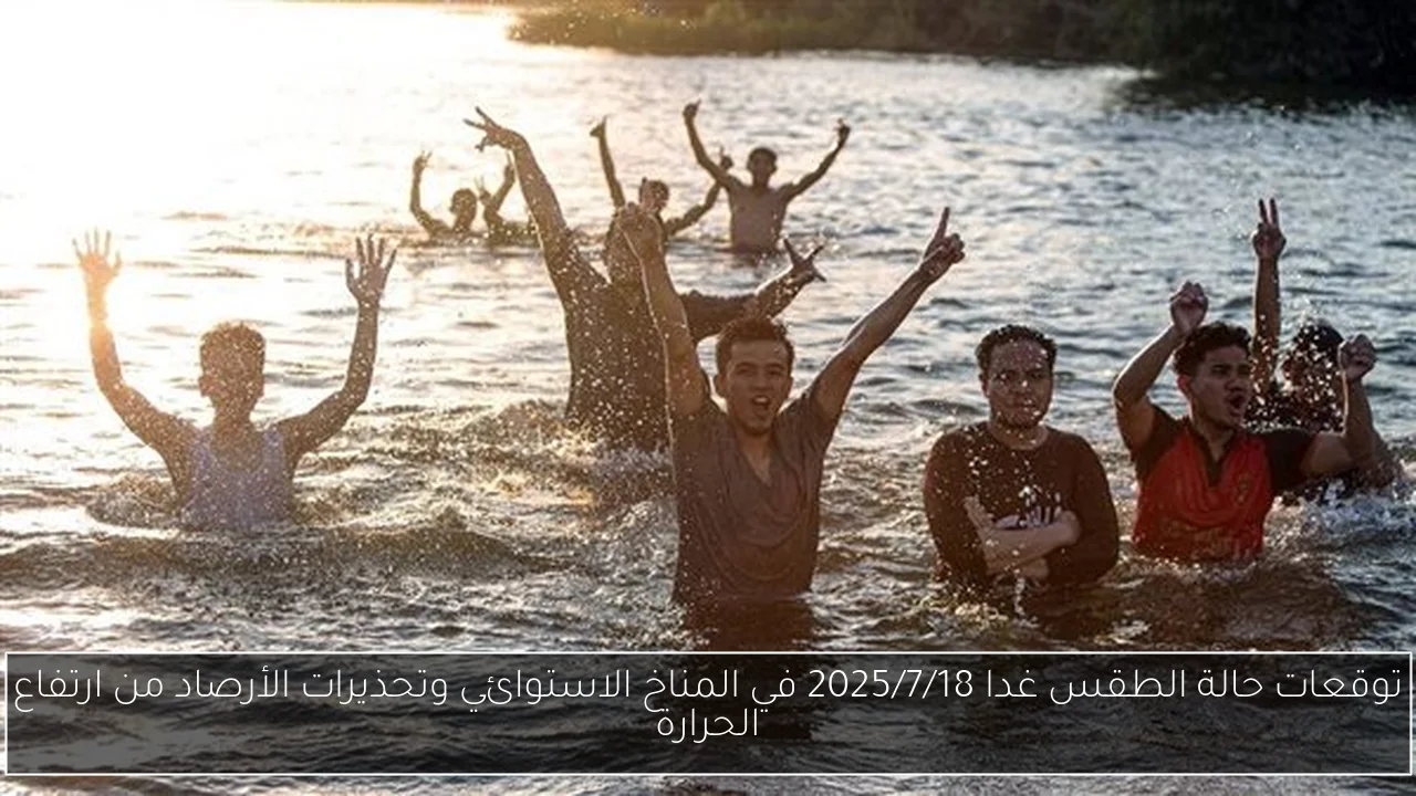 توقعات حالة الطقس غدا 2025/7/18 في المناخ الاستوائي وتحذيرات الأرصاد من ارتفاع الحرارة