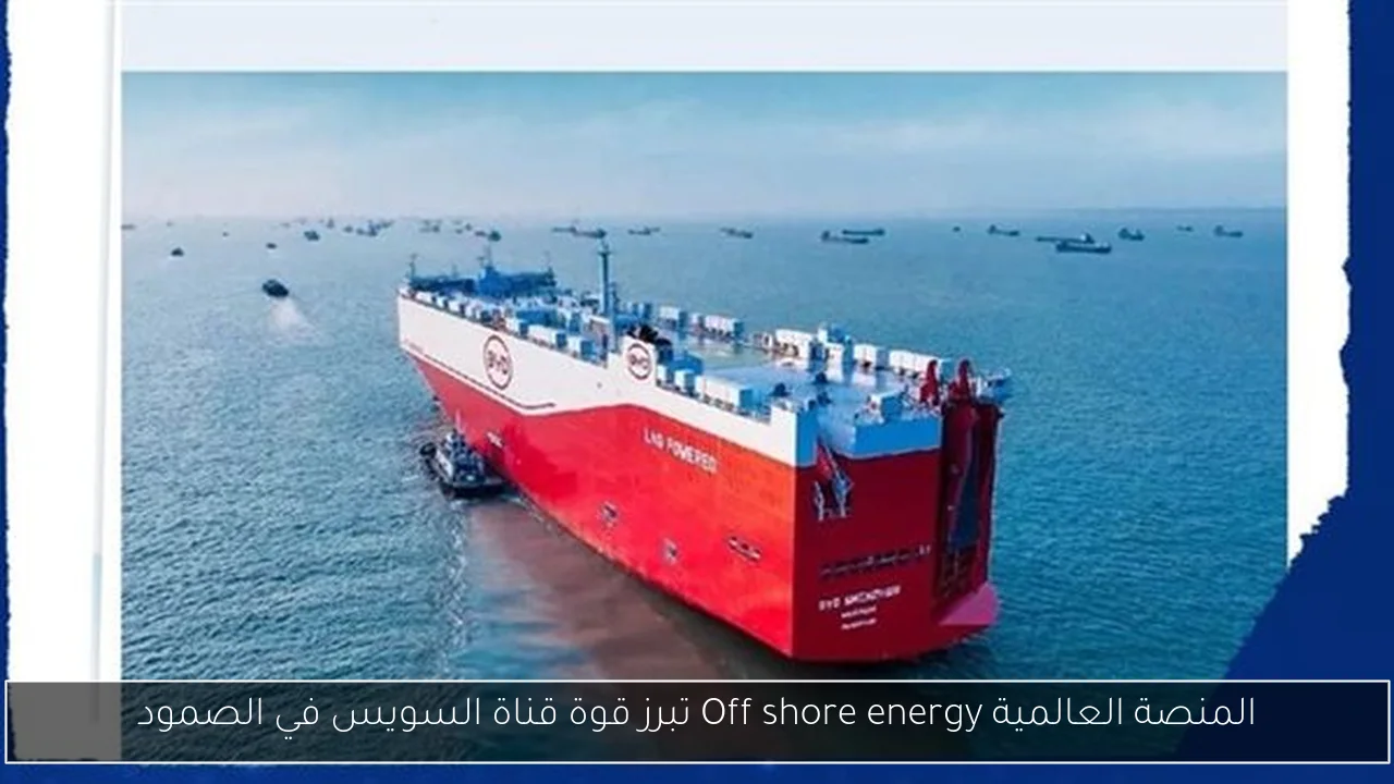 المنصة العالمية Off shore energy تبرز قوة قناة السويس في الصمود