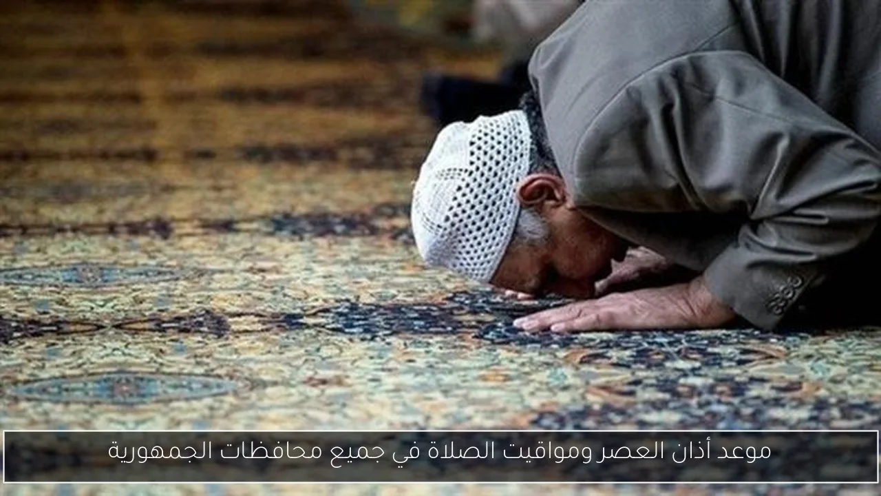 موعد أذان العصر ومواقيت الصلاة في جميع محافظات الجمهورية