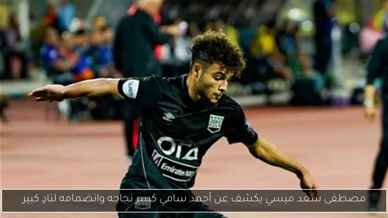 مصطفى سعد ميسي يكشف عن أحمد سامي كسر نجاحه وانضمامه لنادٍ كبير