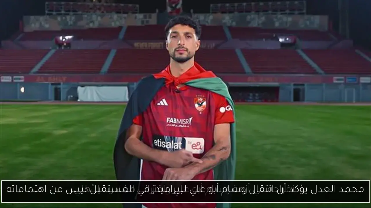 محمد العدل يؤكد أن انتقال وسام أبو علي لبيراميدز في المستقبل ليس من اهتماماته
