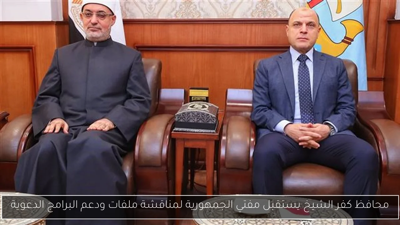 محافظ كفر الشيخ يستقبل مفتي الجمهورية لمناقشة ملفات ودعم البرامج الدعوية