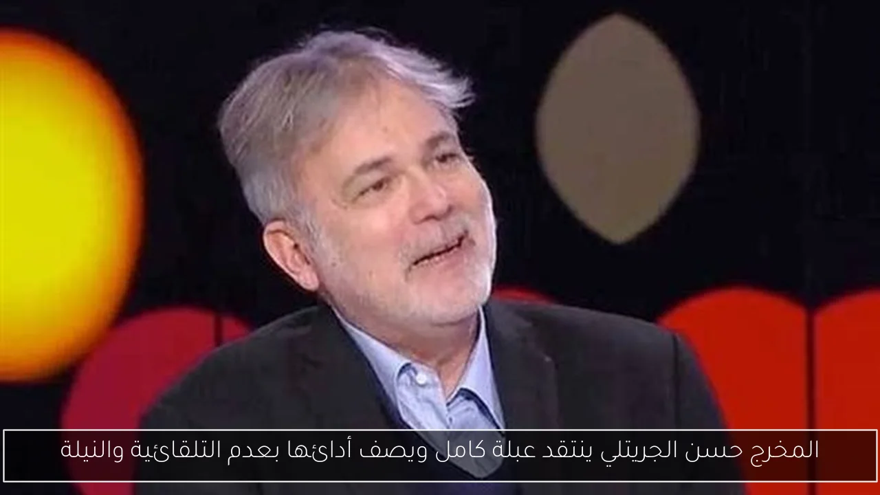 المخرج حسن الجريتلي ينتقد عبلة كامل ويصف أدائها بعدم التلقائية والنيلة