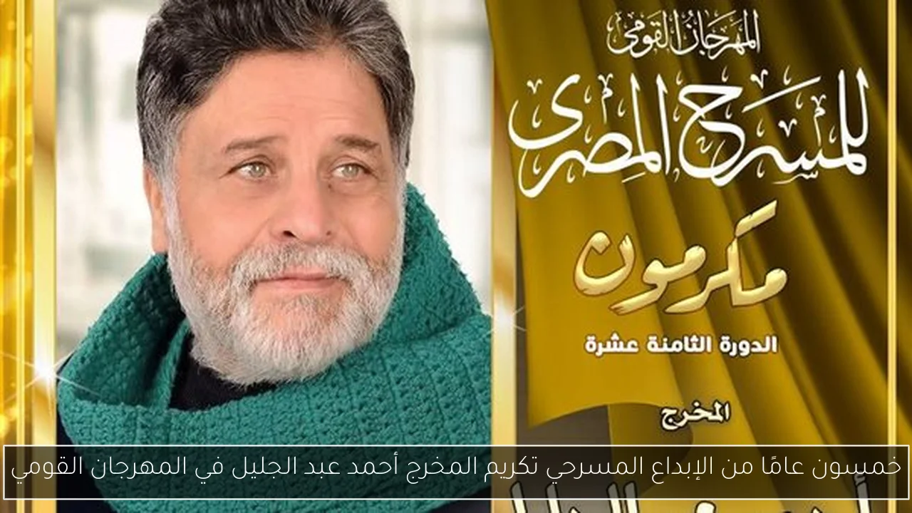 خمسون عامًا من الإبداع المسرحي تكريم المخرج أحمد عبد الجليل في المهرجان القومي