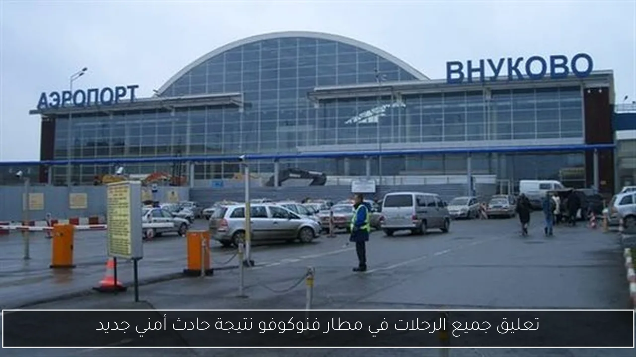 تعليق جميع الرحلات في مطار فنوكوفو نتيجة حادث أمني جديد