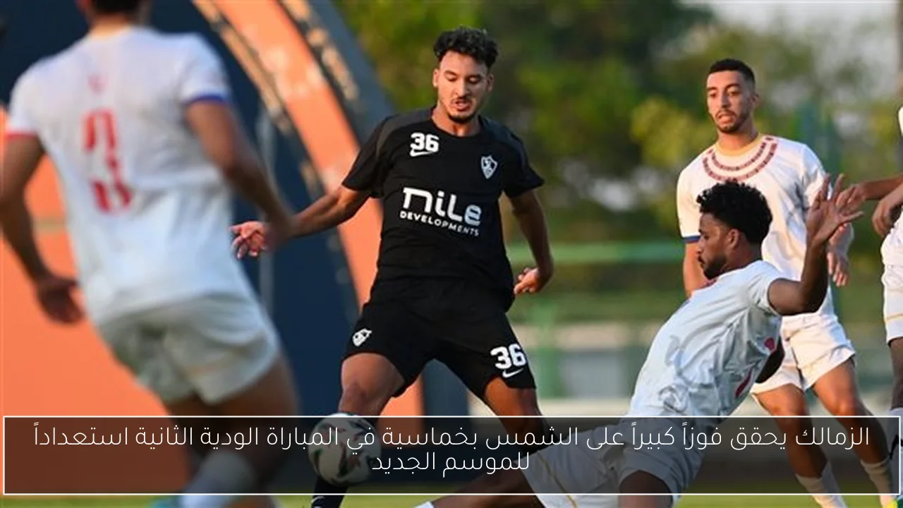 الزمالك يحقق فوزاً كبيراً على الشمس بخماسية في المباراة الودية الثانية استعداداً للموسم الجديد