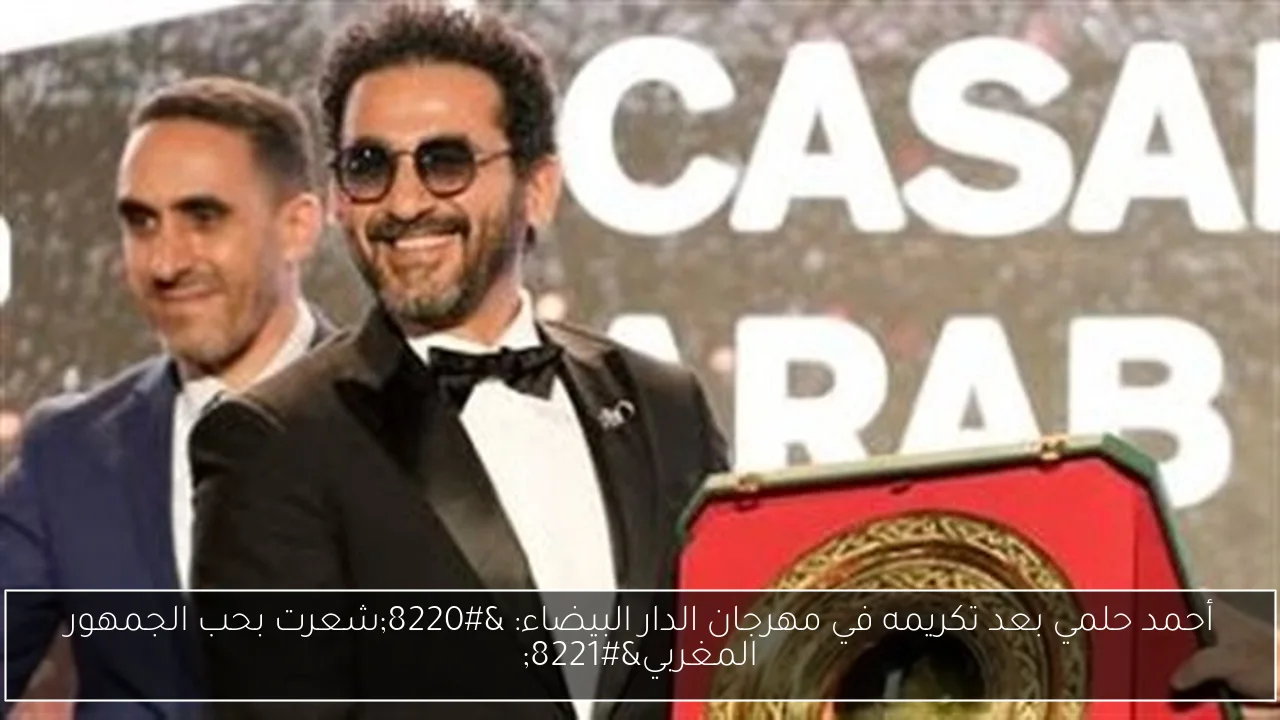 أحمد حلمي بعد تكريمه في مهرجان الدار البيضاء: “شعرت بحب الجمهور المغربي”