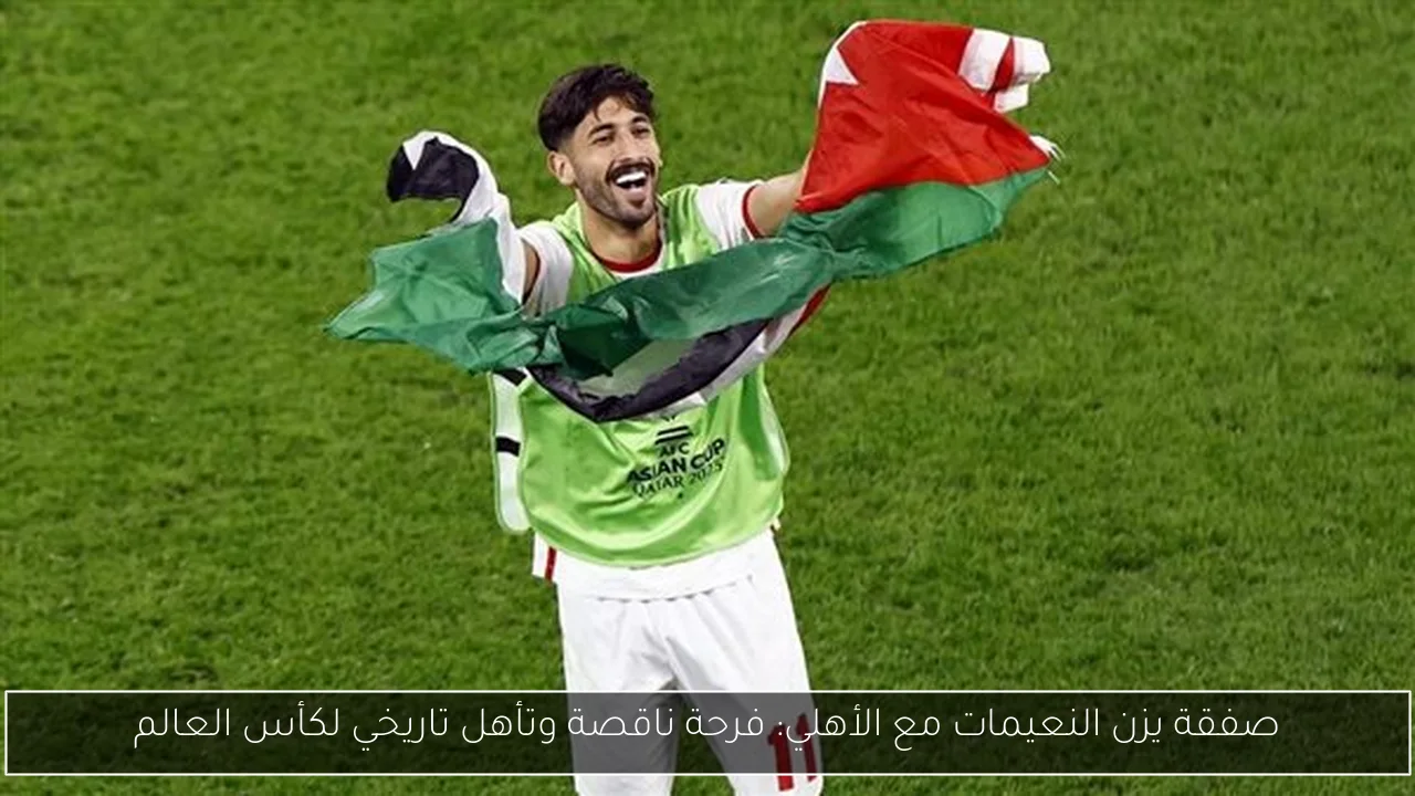 صفقة يزن النعيمات مع الأهلي: فرحة ناقصة وتأهل تاريخي لكأس العالم