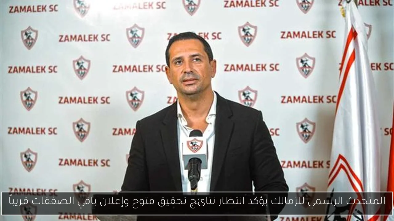 المتحدث الرسمي للزمالك يؤكد انتظار نتائج تحقيق فتوح وإعلان باقي الصفقات قريباً