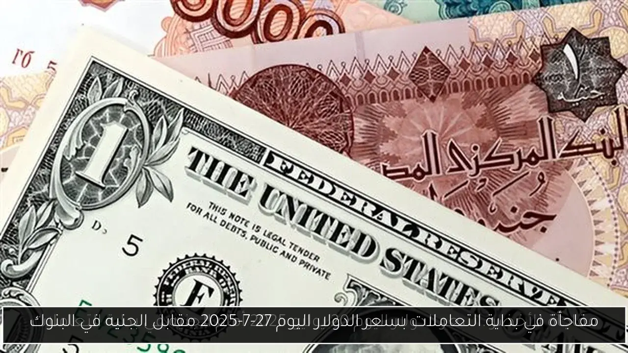 مفاجأة في بداية التعاملات بسعر الدولار اليوم 27-7-2025 مقابل الجنيه في البنوك