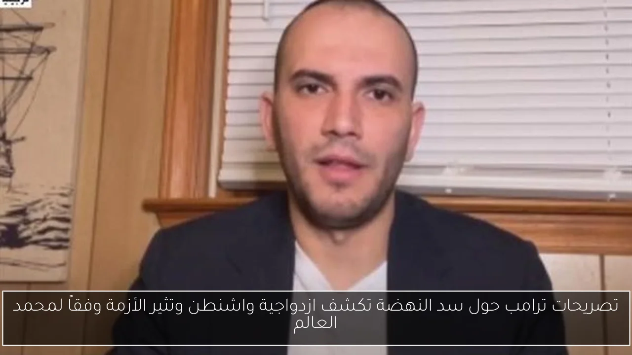 تصريحات ترامب حول سد النهضة تكشف ازدواجية واشنطن وتثير الأزمة وفقاً لمحمد العالم