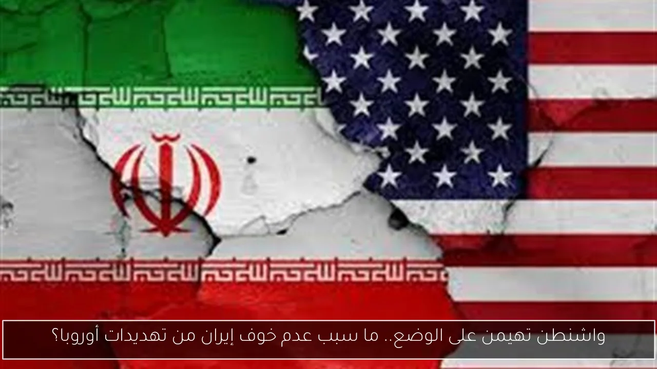 واشنطن تهيمن على الوضع.. ما سبب عدم خوف إيران من تهديدات أوروبا؟