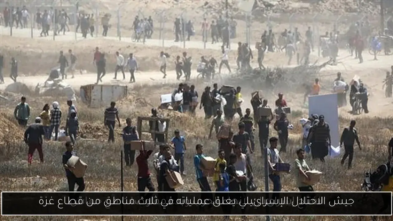 جيش الاحتلال الإسرائيلي يعلق عملياته في ثلاث مناطق من قطاع غزة