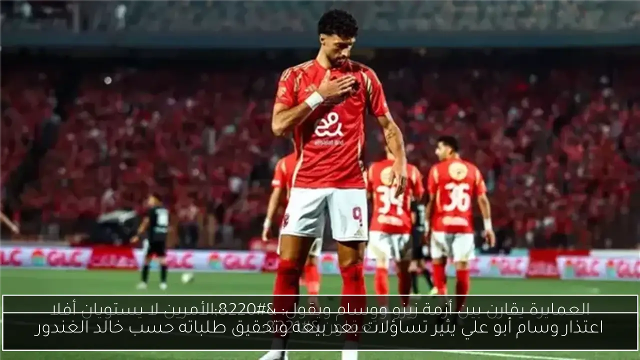 اعتذار وسام أبو علي يثير تساؤلات بعد بيعه وتحقيق طلباته حسب خالد الغندور