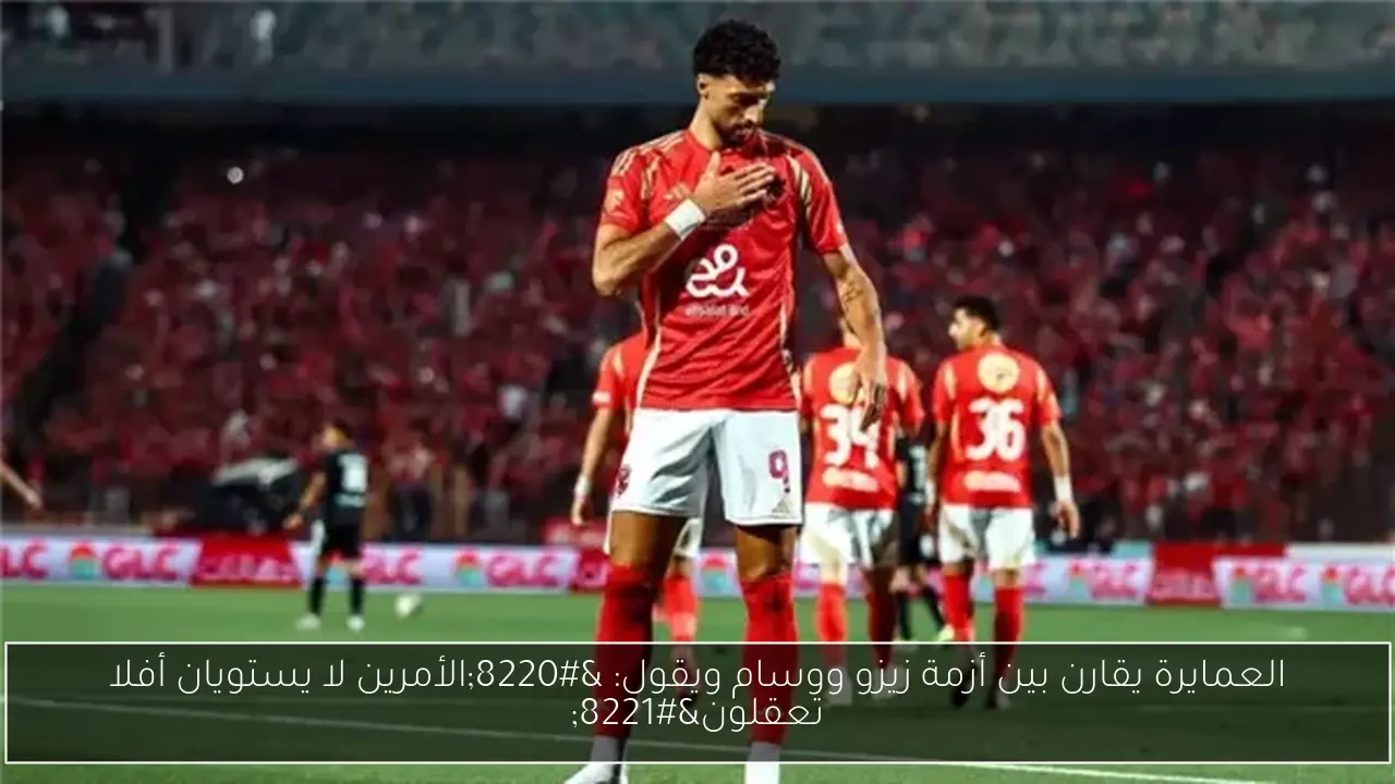 العمايرة يقارن بين أزمة زيزو ووسام ويقول: “الأمرين لا يستويان أفلا تعقلون”