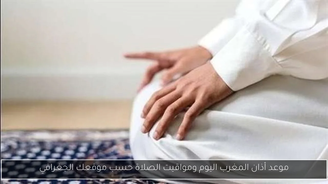 موعد أذان المغرب اليوم ومواقيت الصلاة حسب موقعك الجغرافي