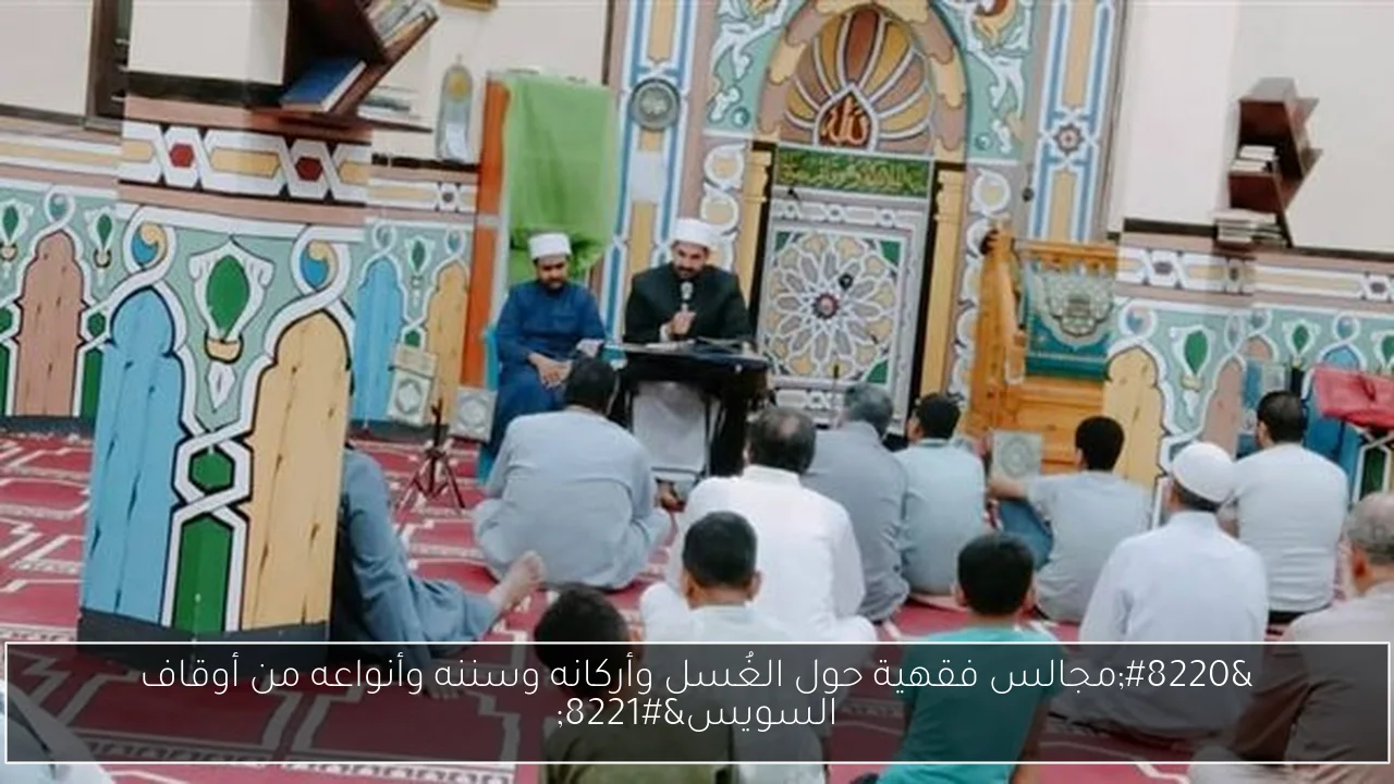 “مجالس فقهية حول الغُسل وأركانه وسننه وأنواعه من أوقاف السويس”