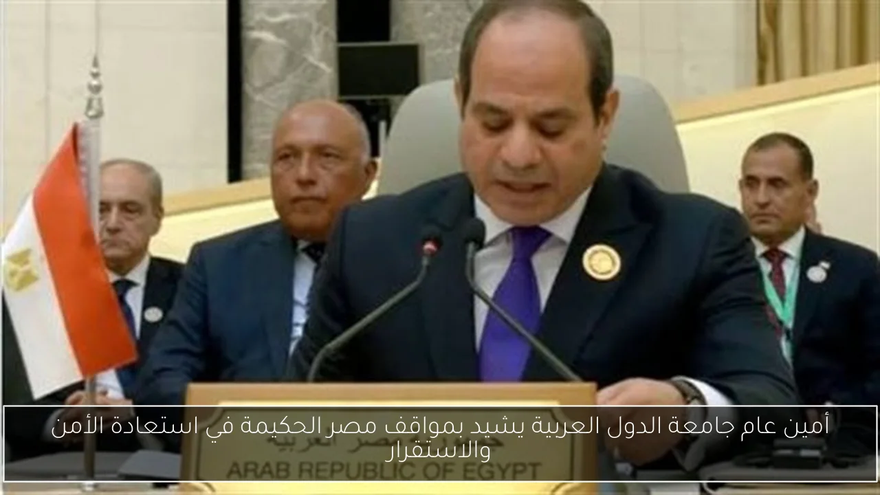 أمين عام جامعة الدول العربية يشيد بمواقف مصر الحكيمة في استعادة الأمن والاستقرار