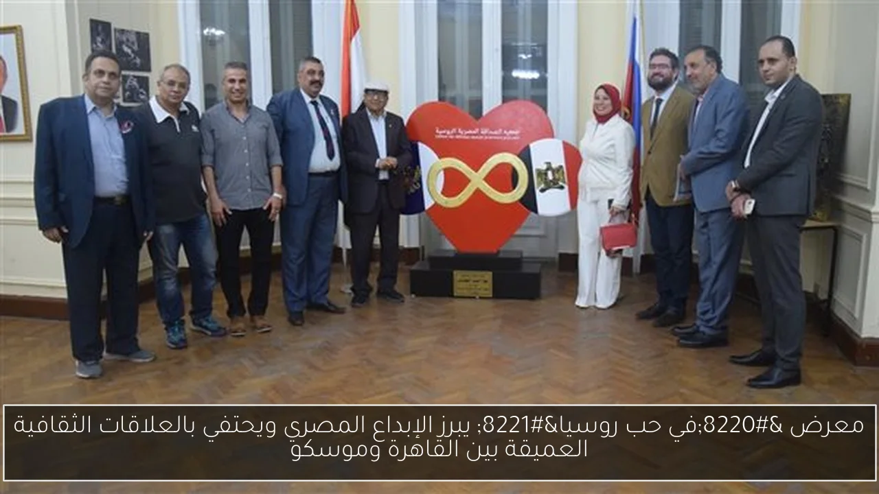 معرض “في حب روسيا” يبرز الإبداع المصري ويحتفي بالعلاقات الثقافية العميقة بين القاهرة وموسكو