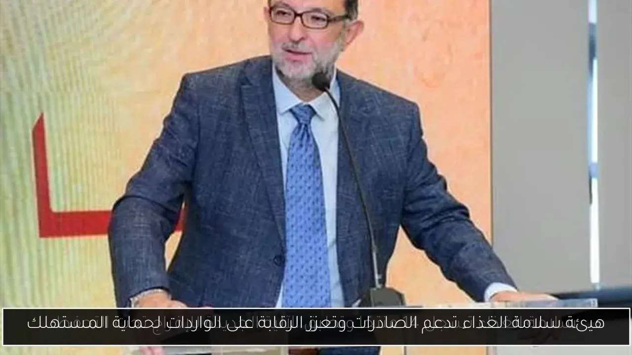 هيئة سلامة الغذاء تدعم الصادرات وتعزز الرقابة على الواردات لحماية المستهلك