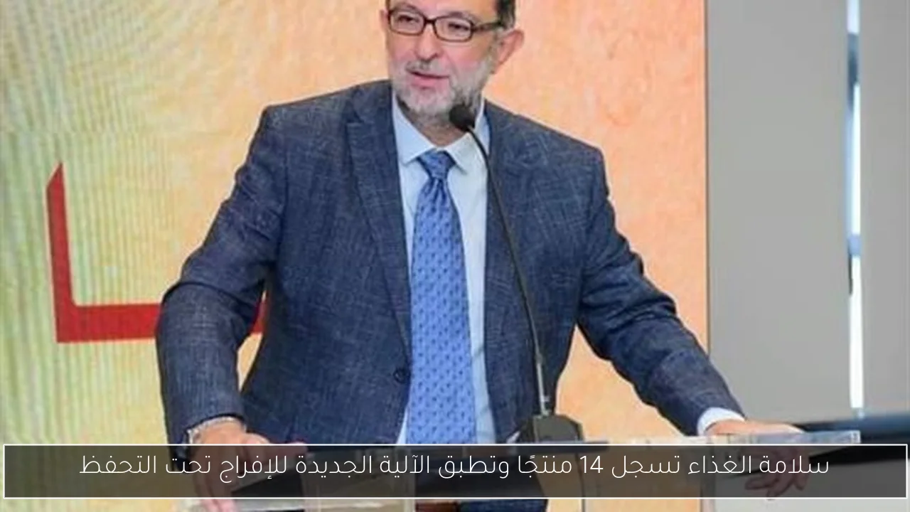 سلامة الغذاء تسجل 14 منتجًا وتطبق الآلية الجديدة للإفراج تحت التحفظ