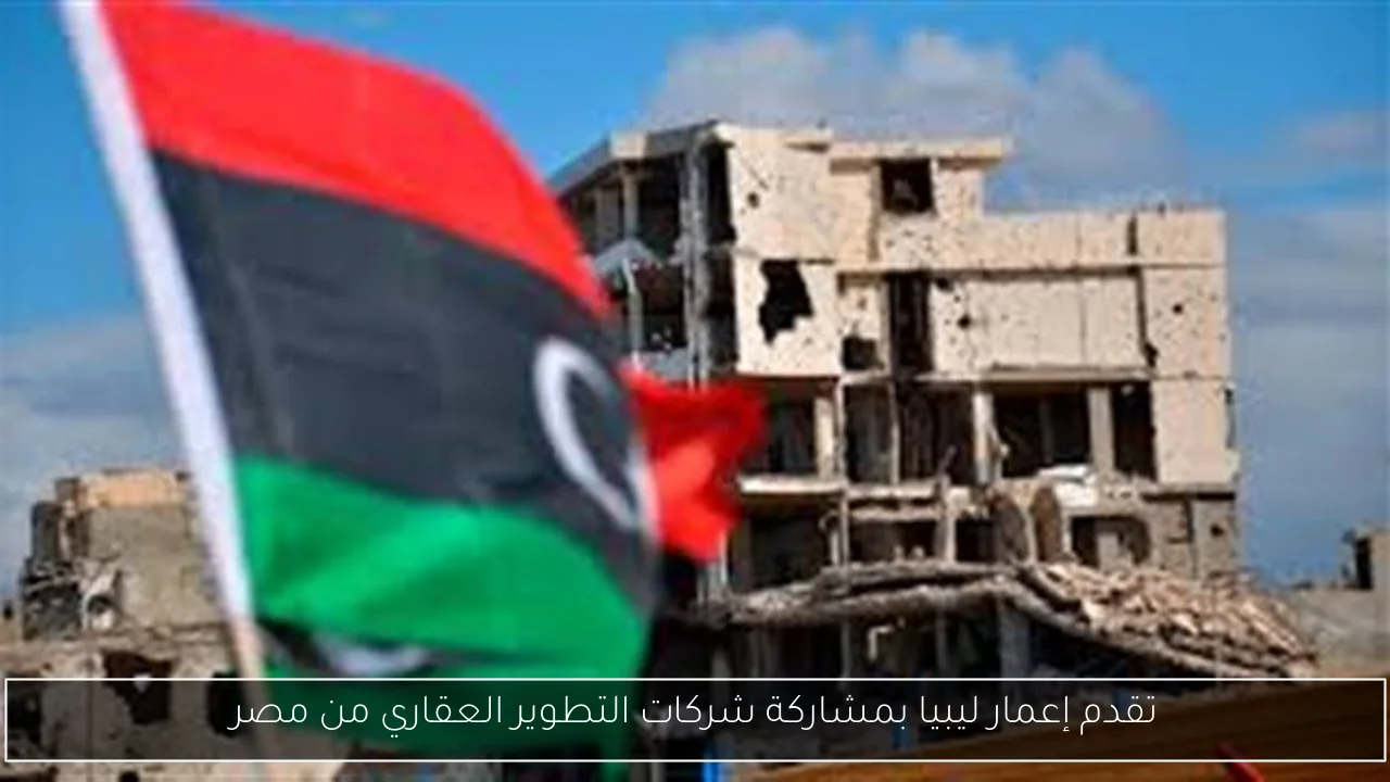 تقدم إعمار ليبيا بمشاركة شركات التطوير العقاري من مصر