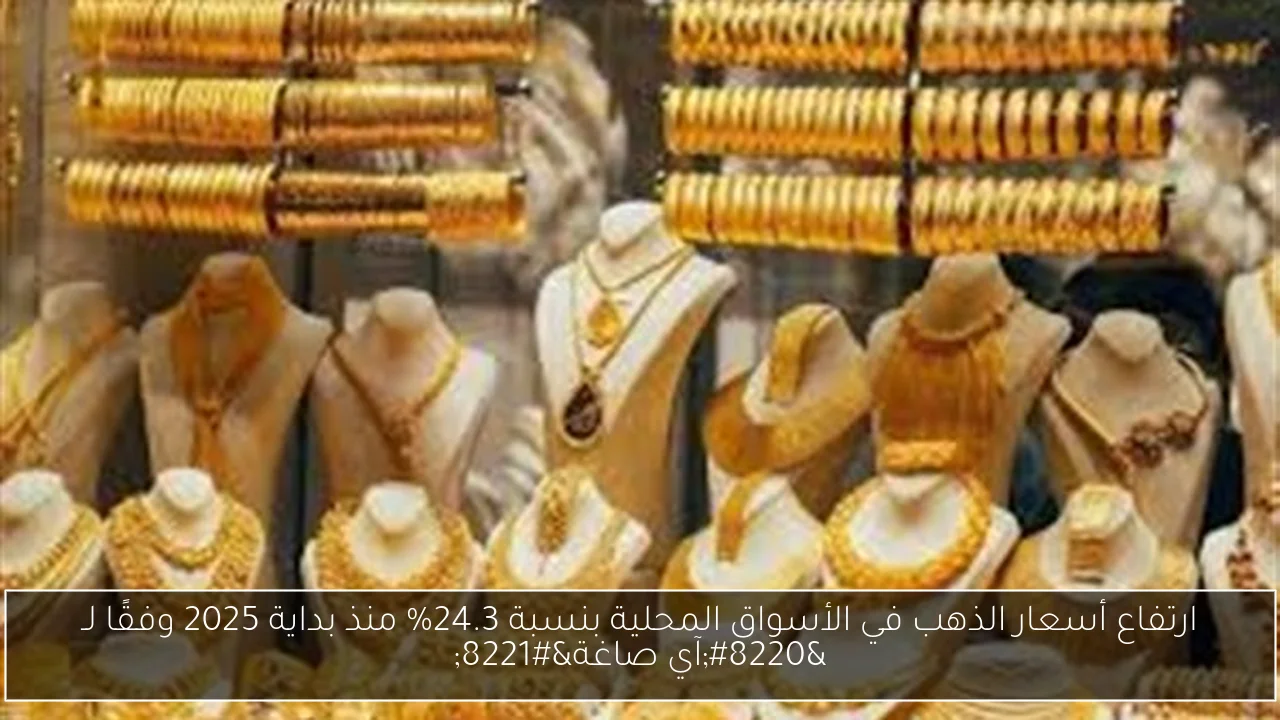 ارتفاع أسعار الذهب في الأسواق المحلية بنسبة 24.3% منذ بداية 2025 وفقًا لـ “آي صاغة”