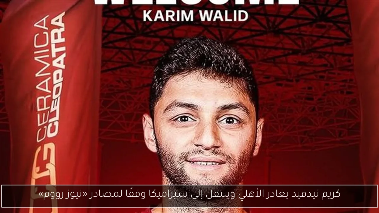 كريم نيدفيد يغادر الأهلي وينتقل إلى سيراميكا وفقًا لمصادر «نيوز رووم»