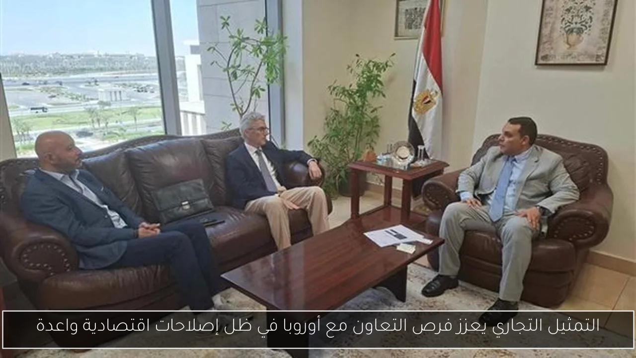 التمثيل التجاري يعزز فرص التعاون مع أوروبا في ظل إصلاحات اقتصادية واعدة