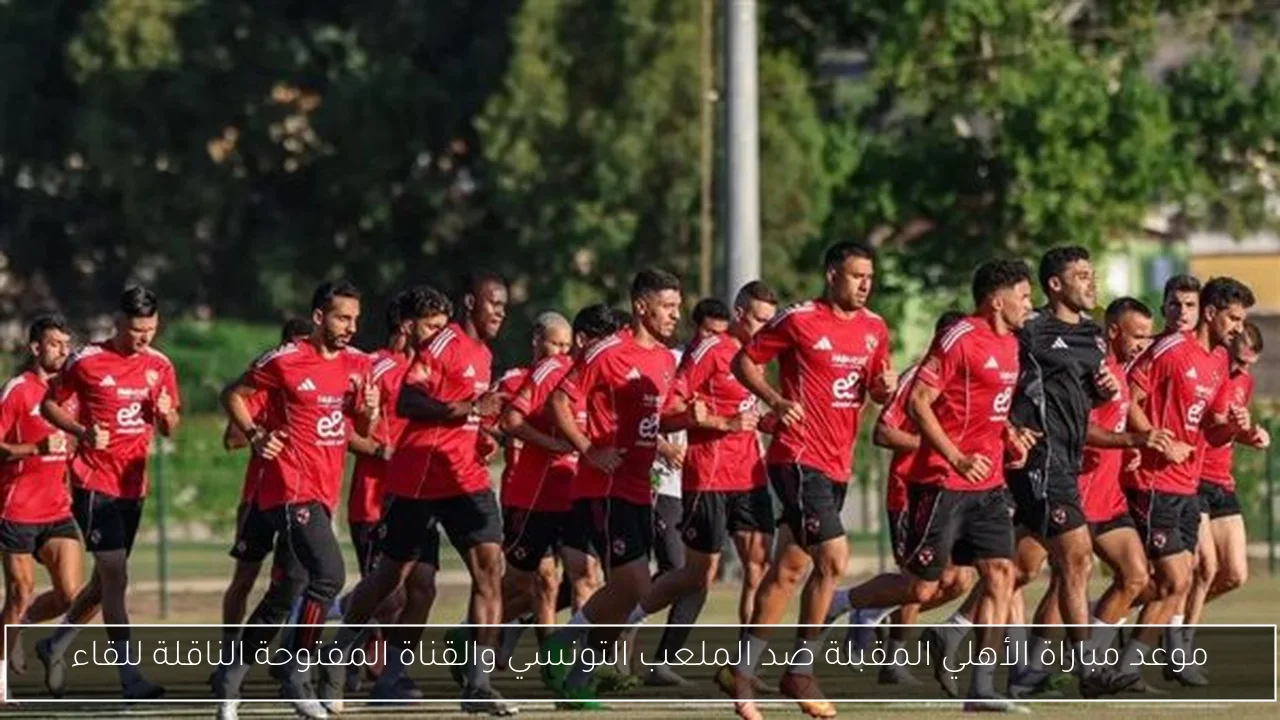 موعد مباراة الأهلي المقبلة ضد الملعب التونسي والقناة المفتوحة الناقلة للقاء