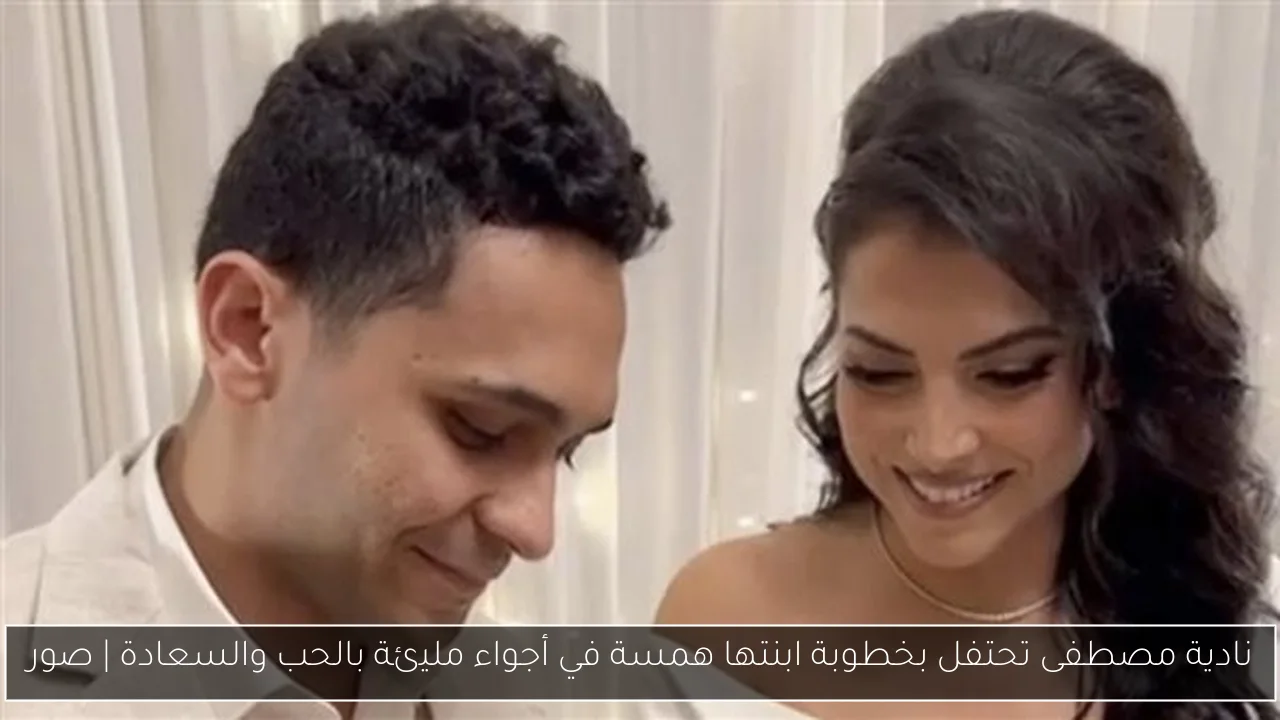 نادية مصطفى تحتفل بخطوبة ابنتها همسة في أجواء مليئة بالحب والسعادة | صور
