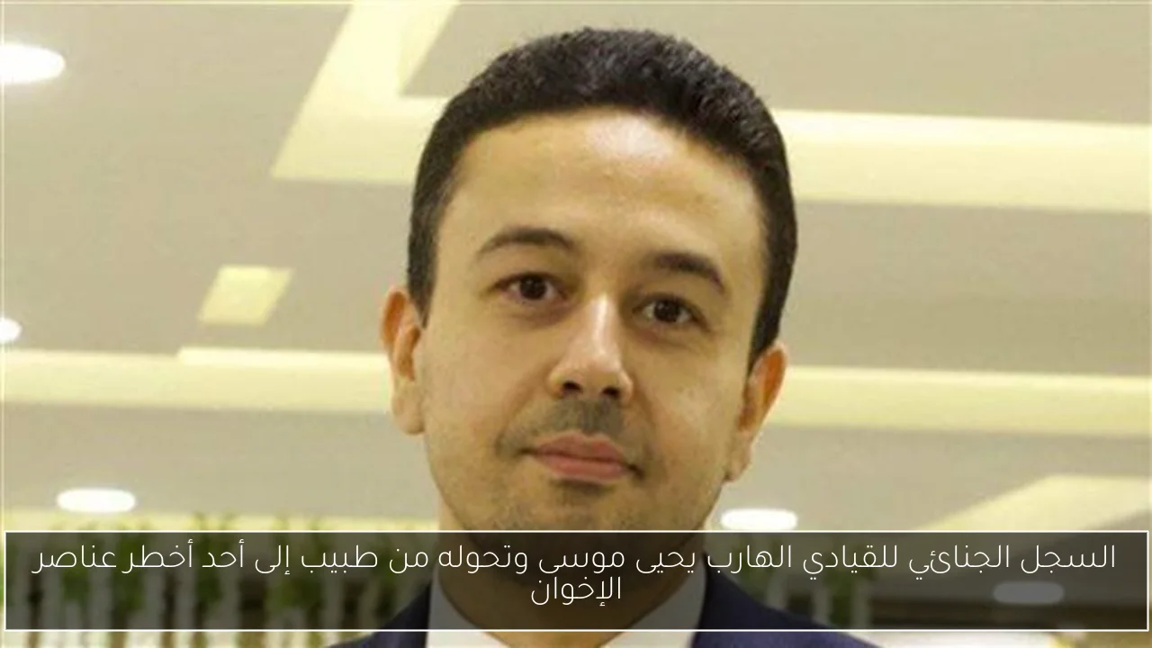 السجل الجنائي للقيادي الهارب يحيى موسى وتحوله من طبيب إلى أحد أخطر عناصر الإخوان