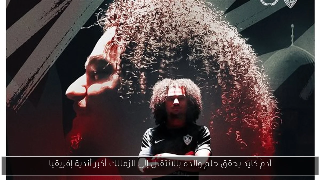 آدم كايد يحقق حلم والده بالانتقال إلى الزمالك أكبر أندية إفريقيا