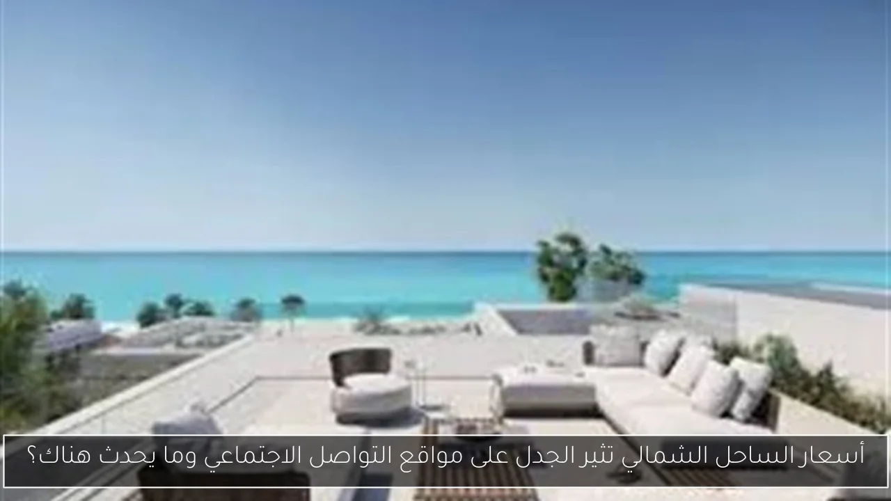 أسعار الساحل الشمالي تثير الجدل على مواقع التواصل الاجتماعي وما يحدث هناك؟