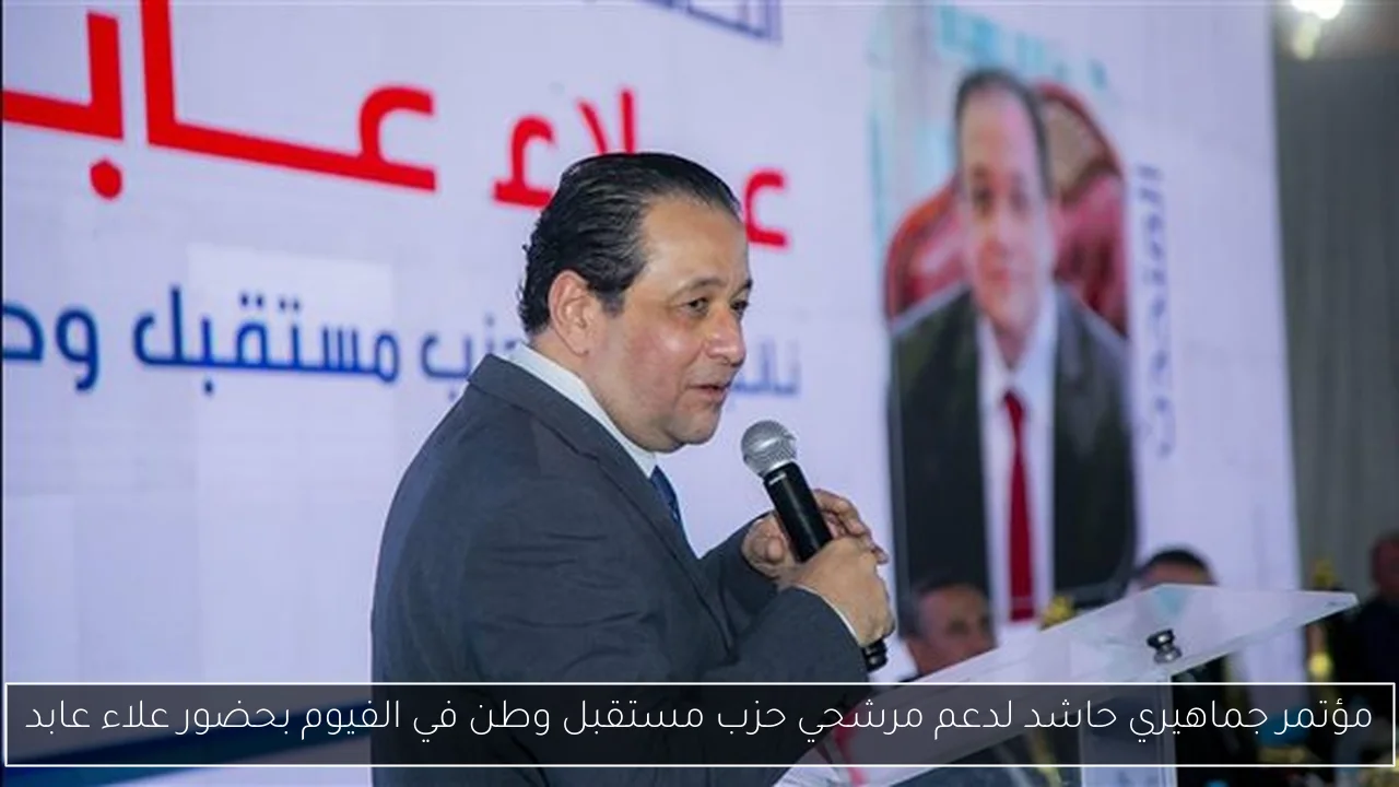مؤتمر جماهيري حاشد لدعم مرشحي حزب مستقبل وطن في الفيوم بحضور علاء عابد