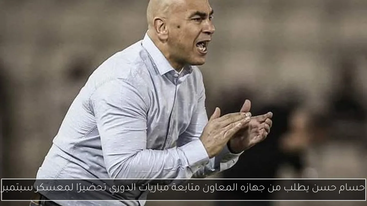 حسام حسن يطلب من جهازه المعاون متابعة مباريات الدوري تحضيرًا لمعسكر سبتمبر