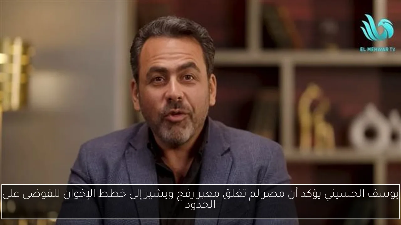 يوسف الحسيني يؤكد أن مصر لم تغلق معبر رفح ويشير إلى خطط الإخوان للفوضى على الحدود