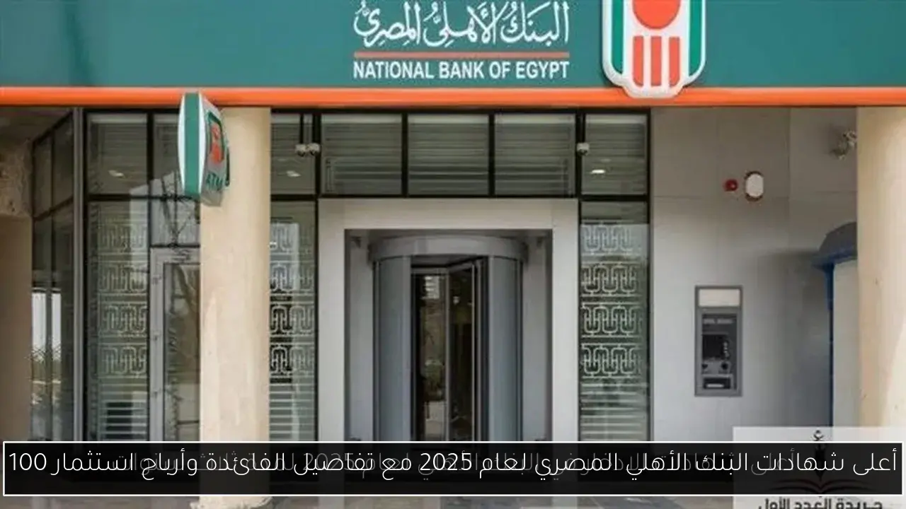 أعلى شهادات البنك الأهلي المصري لعام 2025 مع تفاصيل الفائدة وأرباح استثمار 100