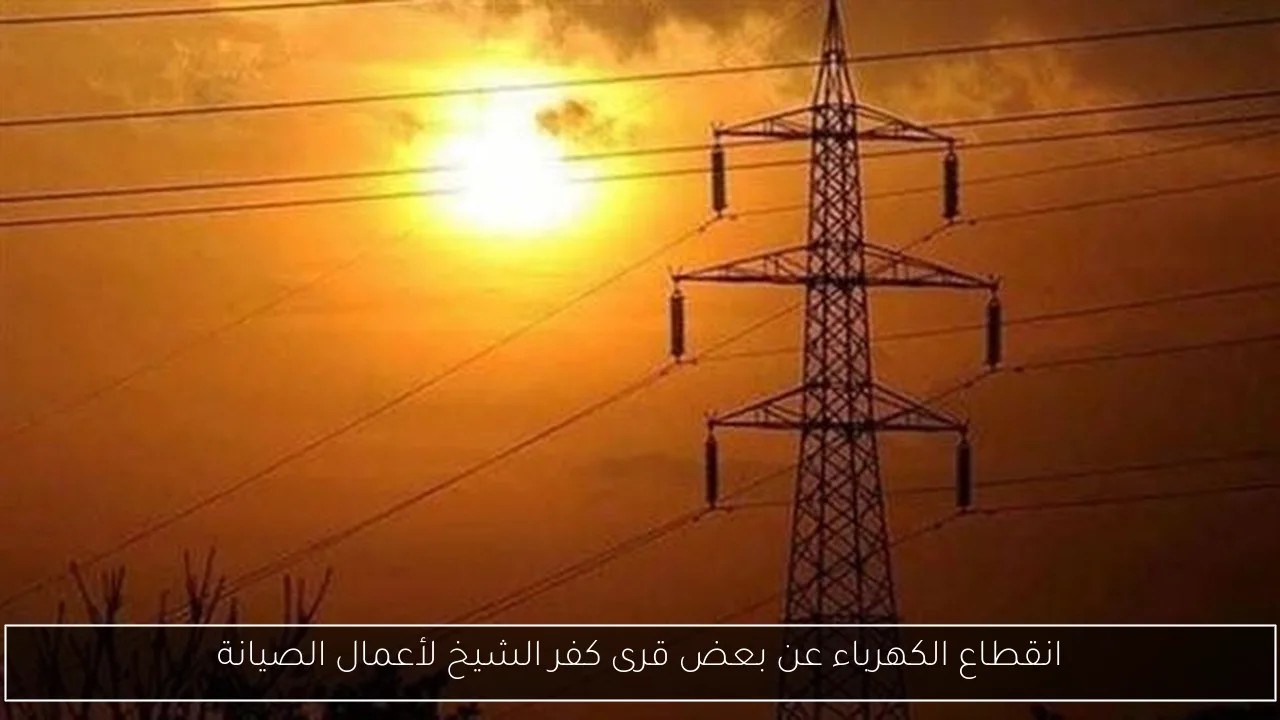 انقطاع الكهرباء عن بعض قرى كفر الشيخ لأعمال الصيانة