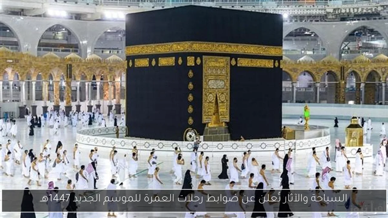 السياحة والآثار تُعلن عن ضوابط رحلات العمرة للموسم الجديد 1447هـ