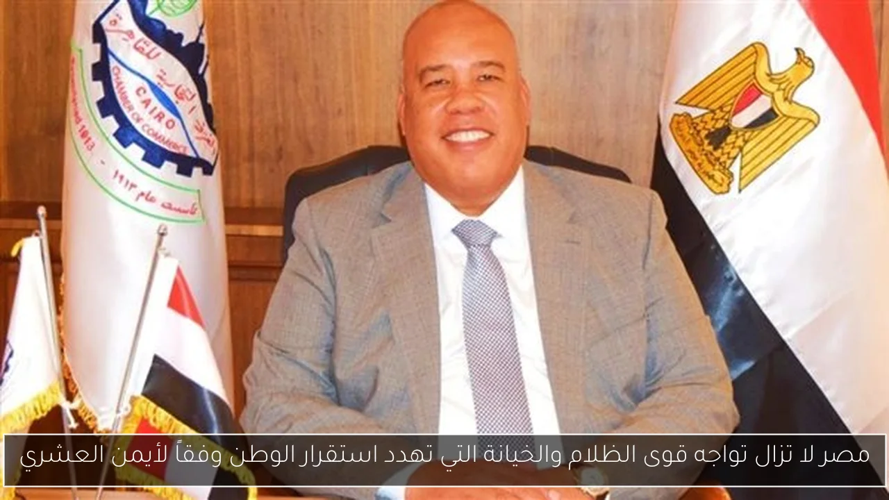 مصر لا تزال تواجه قوى الظلام والخيانة التي تهدد استقرار الوطن وفقاً لأيمن العشري