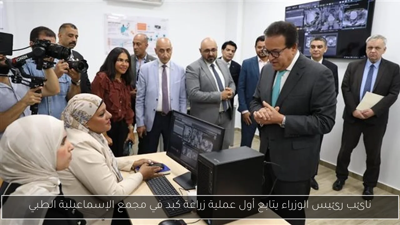 نائب رئيس الوزراء يتابع أول عملية زراعة كبد في مجمع الإسماعيلية الطبي