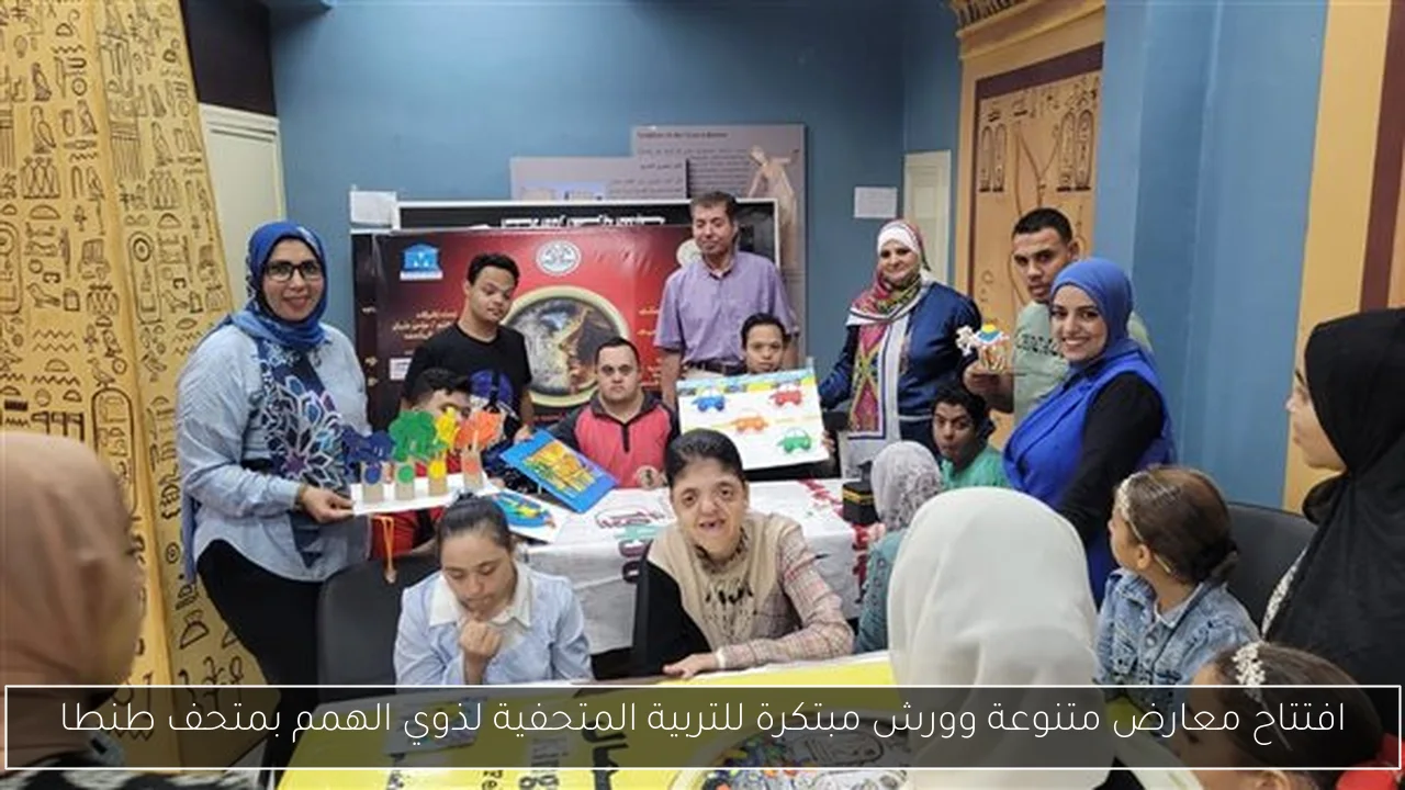 افتتاح معارض متنوعة وورش مبتكرة للتربية المتحفية لذوي الهمم بمتحف طنطا