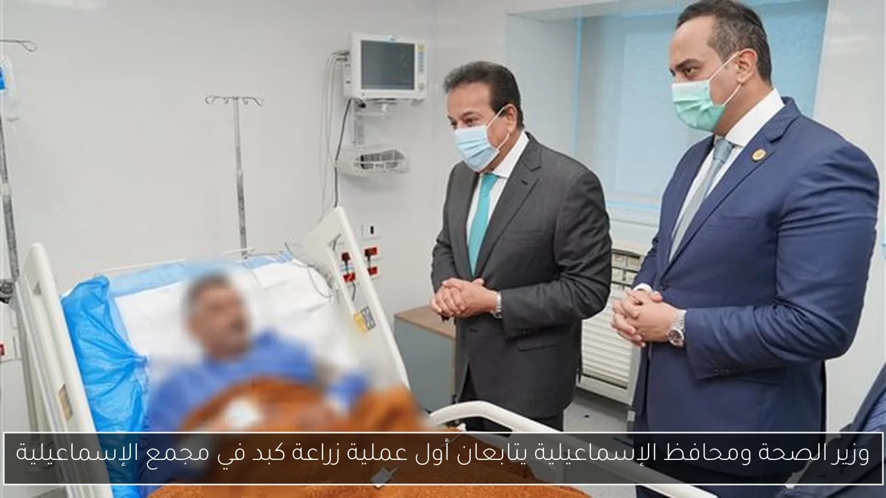 وزير الصحة ومحافظ الإسماعيلية يتابعان أول عملية زراعة كبد في مجمع الإسماعيلية