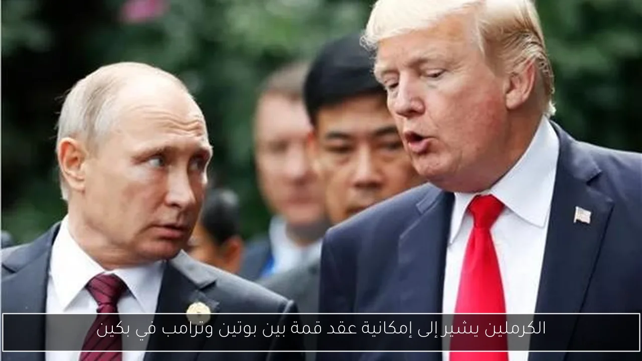 الكرملين يشير إلى إمكانية عقد قمة بين بوتين وترامب في بكين