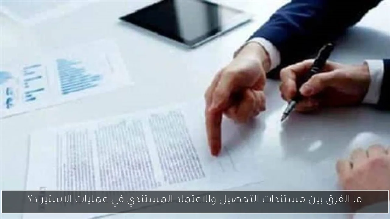 ما الفرق بين مستندات التحصيل والاعتماد المستندي في عمليات الاستيراد؟