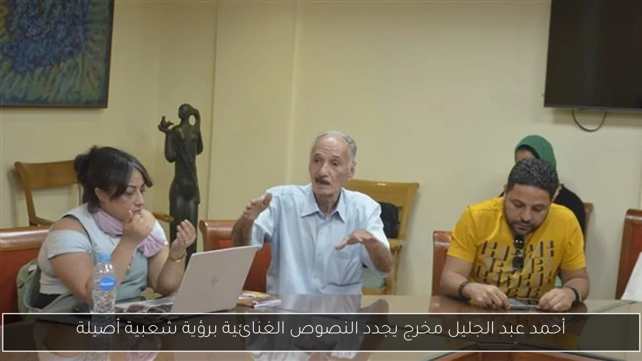 أحمد عبد الجليل مخرج يجدد النصوص الغنائية برؤية شعبية أصيلة
