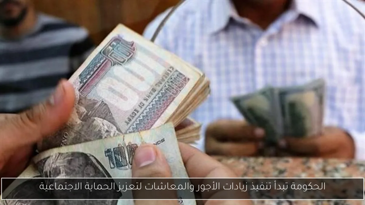 الحكومة تبدأ تنفيذ زيادات الأجور والمعاشات لتعزيز الحماية الاجتماعية
