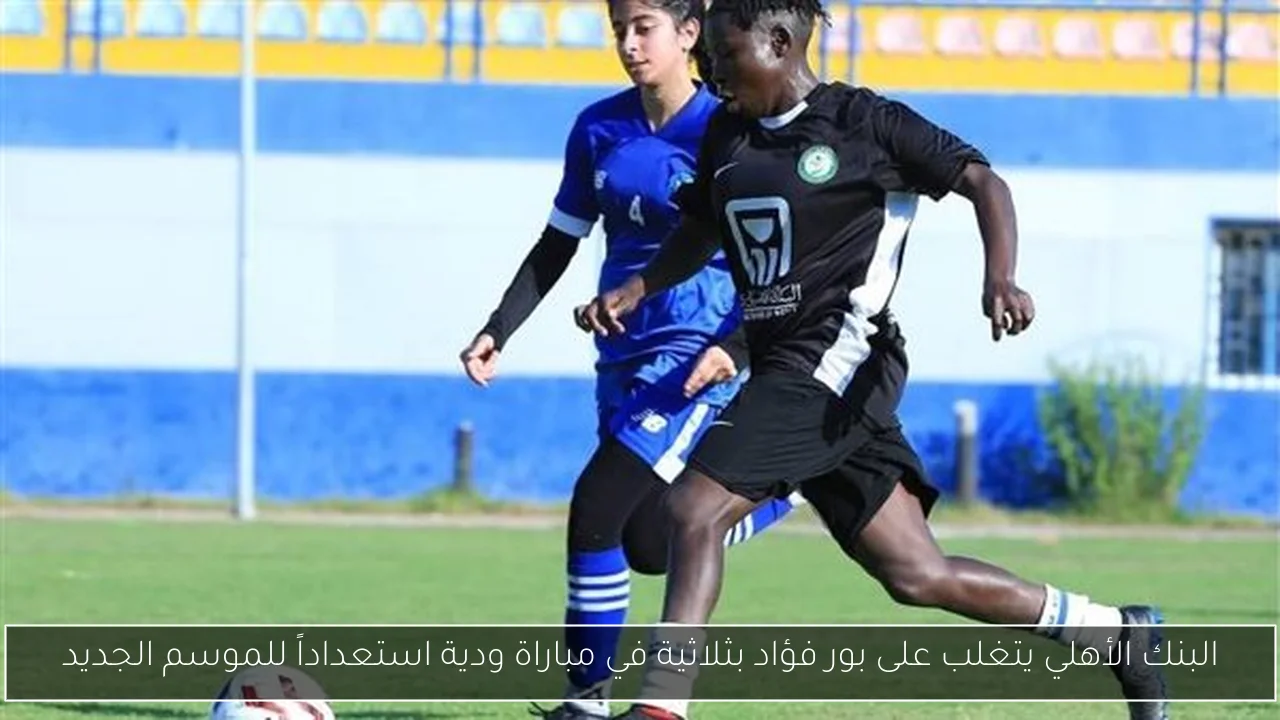 البنك الأهلي يتغلب على بور فؤاد بثلاثية في مباراة ودية استعداداً للموسم الجديد