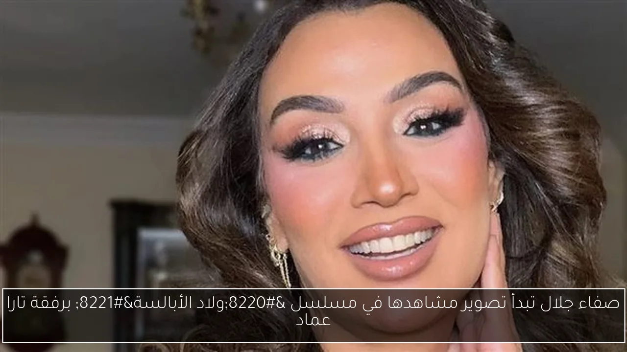 صفاء جلال تبدأ تصوير مشاهدها في مسلسل “ولاد الأبالسة” برفقة تارا عماد